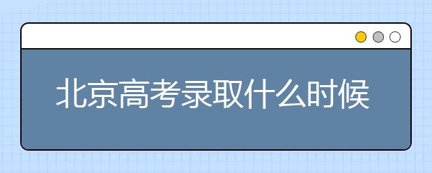 北京高考錄取什么時(shí)候出結(jié)果？北京錄取批次本科招生錄取設(shè)置