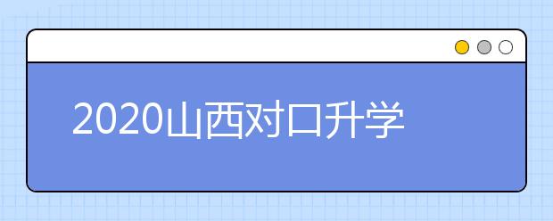 2020山西對(duì)口升學(xué)志愿如何填報(bào)？一文看懂！