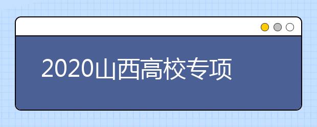 2020山西高校專項(xiàng)計(jì)劃怎么報(bào)？高校專項(xiàng)計(jì)劃有什么學(xué)校？