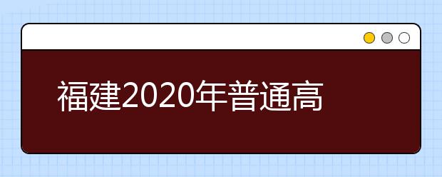 福建2020年普通高校招生藝術(shù)類、文史類、理工類本科提前批志愿7月29日起填報