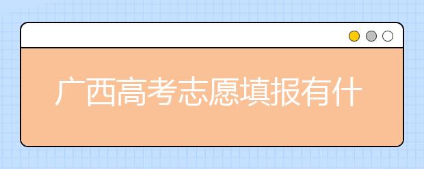 廣西高考志愿填報有什么要求？廣西高考志愿分哪些批次？