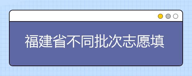 福建省不同批次志愿填報時間是什么？一文看懂！