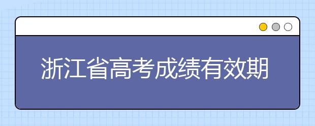 浙江省高考成績有效期是什么？往屆生高考志愿如何填報？