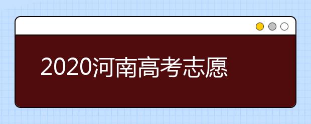 2020河南高考志愿什么時(shí)候填？2020河南高考志愿填報(bào)時(shí)間