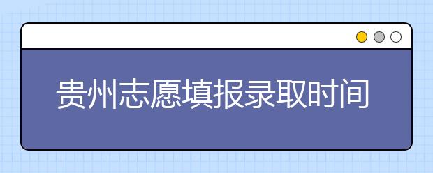 貴州志愿填報(bào)錄取時(shí)間是什么？貴州2020志愿錄取時(shí)間一覽表