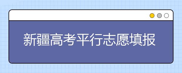 新疆高考平行志愿填報(bào)需要注意什么？高考體檢是什么意思？