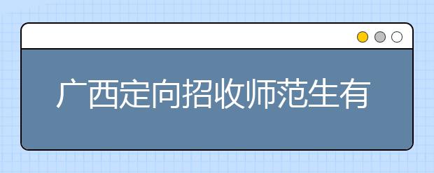 廣西定向招收師范生有什么要求？師范生志愿如何填報？