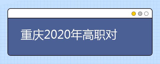 重慶2020年高職對(duì)口類志愿填報(bào)時(shí)間是什么？有什么注意事項(xiàng)？