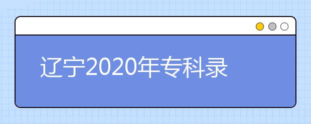 遼寧2020年?？其浫〗Y(jié)果公布是什么時間？遼寧志愿錄取時間一覽表