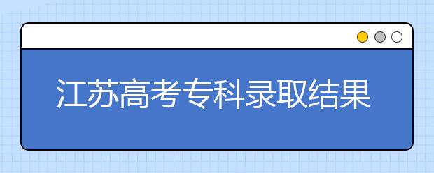 江蘇高考?？其浫〗Y(jié)果公布時間是什么？一文看懂！