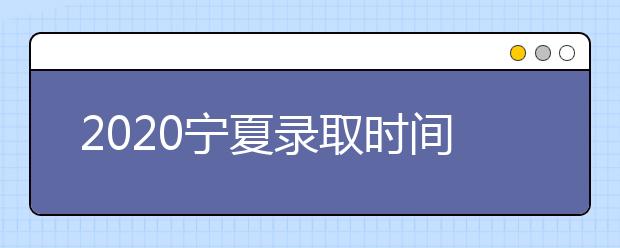 2020寧夏錄取時(shí)間安排是什么？如何確定錄取通知書真實(shí)性？