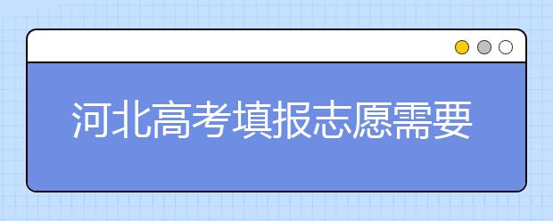 河北高考填報志愿需要提前準(zhǔn)備什么？填報志愿流程是什么？