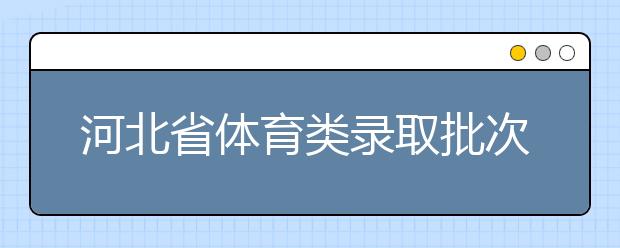 河北省體育類錄取批次是如何設(shè)置的？體育類錄取批次是如何設(shè)置的？