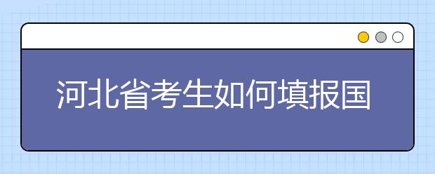 河北省考生如何填報國家專項計劃志愿？如何填報高校專項計劃志愿？