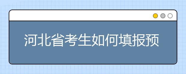 河北省考生如何填報預(yù)科班志愿？填報高水平藝術(shù)團、高水平運動隊等特殊類型招生志愿注意事項！