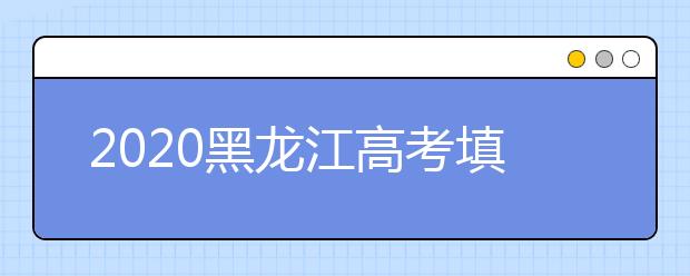 2020黑龍江高考填報志愿時間是什么？什么時候填報征集志愿？