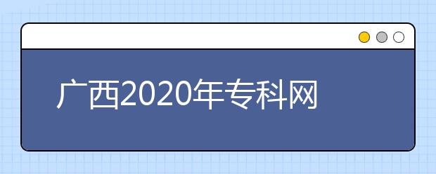 廣西2020年?？凭W(wǎng)上填報志愿時間是什么？志愿填報有什么技巧？