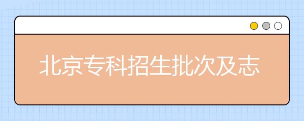 北京專科招生批次及志愿設(shè)置是什么？?？浦驹甘裁磿r(shí)候填報(bào)？