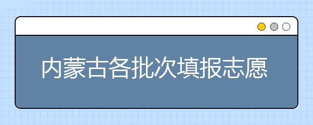 內(nèi)蒙古各批次填報志愿時間是如何安排的？一文看懂！