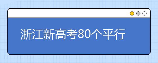 浙江新高考80個平行志愿怎么填？新高考平行志愿有什么填報技巧？