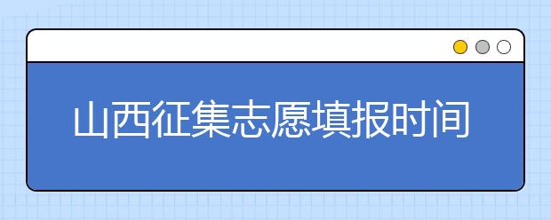 山西征集志愿填報(bào)時(shí)間是什么？有什么填報(bào)技巧？