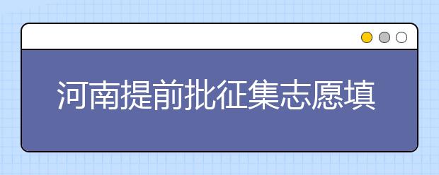 河南提前批征集志愿填報(bào)時(shí)間是什么？征集志愿如何填？