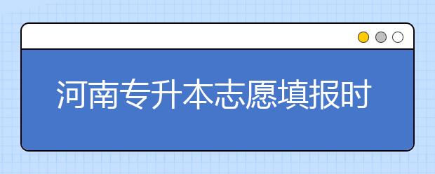 河南專(zhuān)升本志愿填報(bào)時(shí)間是什么？一文看懂！