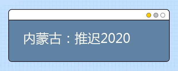 內(nèi)蒙古：推遲2020高職單招剩余招生計劃公布、二次網(wǎng)上征集志愿！