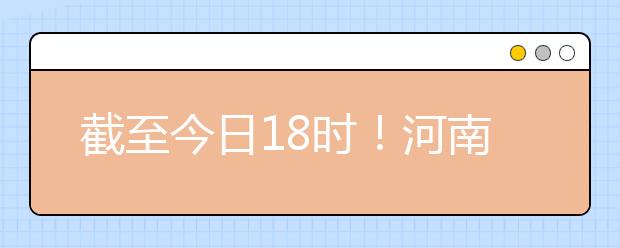 截至今日18時(shí)！河南本科提前批和國(guó)家專(zhuān)項(xiàng)共征集志愿1664個(gè) ！