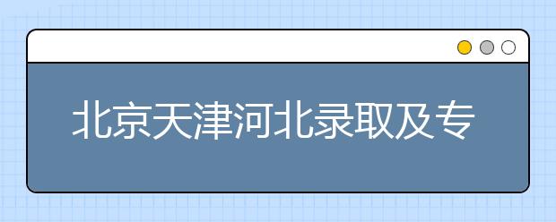 北京天津河北錄取及?？浦驹柑顖髸r間安排是什么？