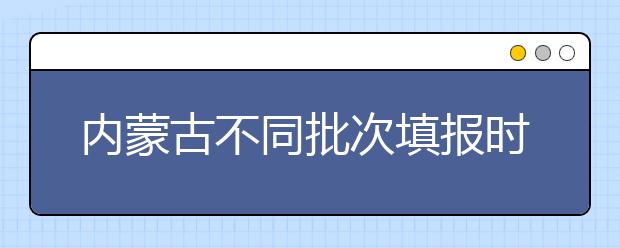 內(nèi)蒙古不同批次填報時間是什么？一文看懂！