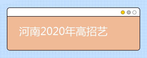 河南2020年高招藝術(shù)類(lèi)本科A段18日開(kāi)始統(tǒng)一征集志愿！