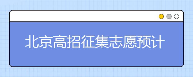 北京高招征集志愿預(yù)計(jì)10日開始，注意事項(xiàng)一文看懂！