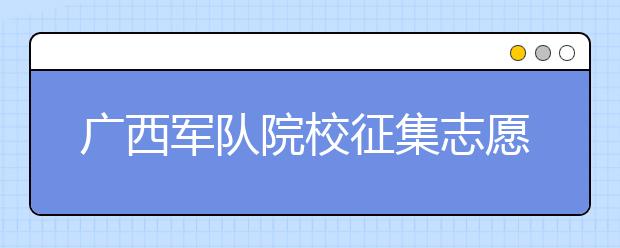 廣西軍隊院校征集志愿時間是什么？建議收藏！