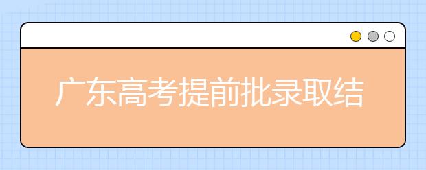 廣東高考提前批錄取結果發(fā)布！共錄取16212人！