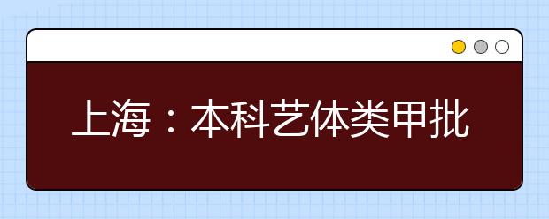 上海：本科藝體類甲批次錄取結束 乙批次志愿填報14日進行