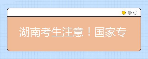湖南考生注意！國(guó)家專項(xiàng)計(jì)劃征集志愿計(jì)劃來了！