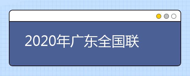 2020年廣東全國聯(lián)招考試成績查詢、志愿填報及錄取安排的公告