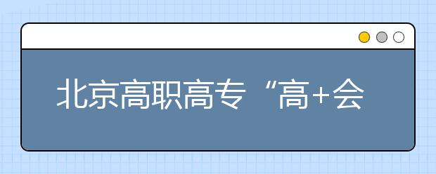 北京高職高?！案?會(huì)”志愿填報(bào)四點(diǎn)注意