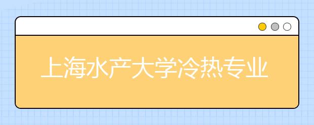 上海水產(chǎn)大學冷熱專業(yè)盤點
