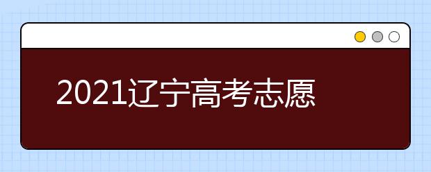 2021遼寧高考志愿填報(bào)須知及志愿填報(bào)時間安排