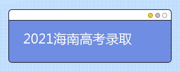 2021海南高考錄取批次、志愿填報(bào)和學(xué)校錄取時(shí)間匯總