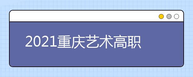 2021重慶藝術(shù)高職?？婆?次征集（公告11號(hào)）